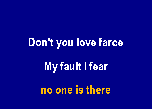 Don't you love farce

My fault I fear

no one is there