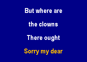 But where are
the clowns

There ought

Sorry my dear
