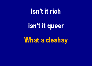 Isn't it rich

isn't it queer

What a cleshay