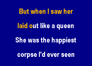 But when I saw her

laid out like a queen

She was the happiest

corpse I'd ever seen