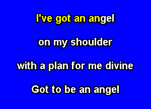 I've got an angel

on my shoulder

with a plan for me divine

Got to be an angel