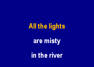 All the lights

are misty

in the river