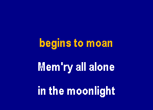 begins to moan

Mem'ry all alone

in the moonlight