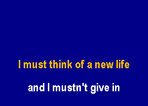 lmust think of a new life

and l mustn't give in