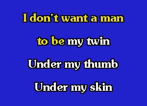 I don't want a man
to be my twin

Under my thumb

Under my skin I