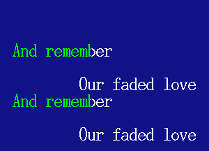 And remember

Our faded love
And remember

Our faded love