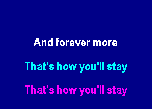 And forever more

That's how you'll stay