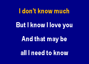 ldon't know much

But I know I love you

And that may be

all I need to know