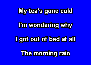 My tea's gone cold

I'm wondering why

I got out of bed at all

The morning rain
