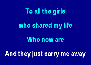 To all the girls
who shared my life

Who now are

And theyjust carry me away
