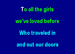 To all the girls

we've loved before
Who traveled in

and out our doors