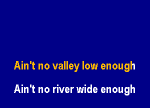 Ain't no valley low enough

Ain't no river wide enough