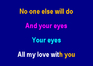 No one else will do

Your eyes

All my love with you