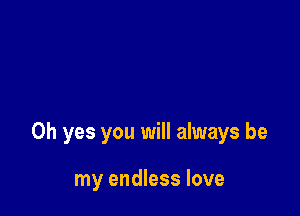 Oh yes you will always be

my endless love
