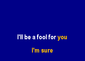 I'll be a fool for you

I'm sure