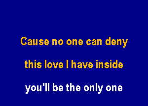 Cause no one can deny

this love I have inside

you'll be the only one