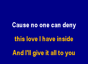 Cause no one can deny

this love I have inside

And I'll give it all to you