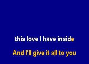 this love I have inside

And I'll give it all to you