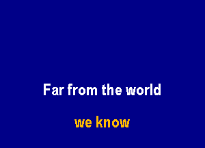 Far from the world

we know