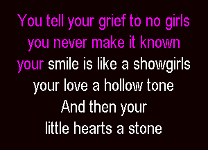 ake it known
your smile is like a Showgirls

your love a hollow tone
And then your
little hearts a stone