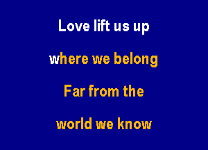 Love lift us up

where we belong

Far from the

world we know