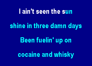I ain't seen the sun

shine in three damn days

Been fuelin' up on

cocaine and whisky