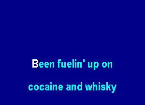 Been fuelin' up on

cocaine and whisky