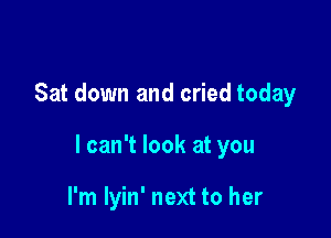 Sat down and cried today

I can't look at you

I'm lyin' next to her