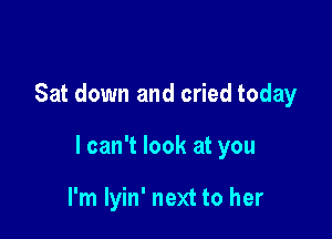 Sat down and cried today

I can't look at you

I'm lyin' next to her