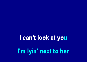 I can't look at you

I'm lyin' next to her