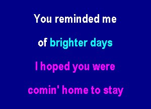 You reminded me

of brighter days
