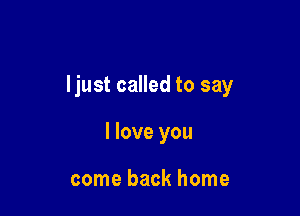 ljust called to say

I love you

come back home