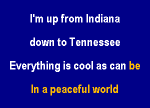 I'm up from Indiana

down to Tennessee

Everything is cool as can be

In a peaceful world