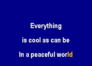 Everything

is cool as can be

In a peaceful world