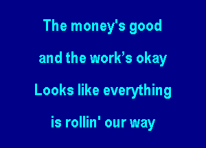 The money's good

and the work's okay

Looks like everything

is rollin' our way
