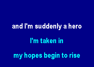 and I'm suddenly a hero

I'm taken in

my hopes begin to rise