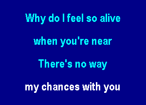 Why do I feel so alive
when you're near

There's no way

my chances with you