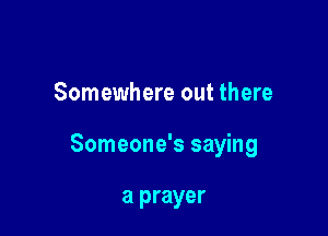 Somewhere out there

Someone's saying

a prayer
