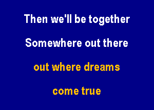 Then we'll be together

Somewhere out there
out where dreams

come true