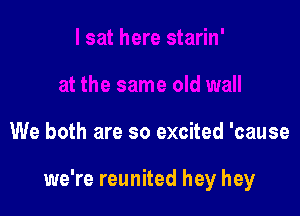 We both are so excited 'cause

we're reunited hey hey