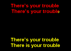 There,s your trouble
There,s your trouble

There's your trouble
There is your trouble