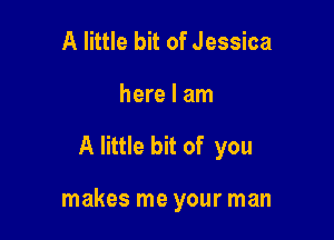 A little bit of Jessica
here I am

A little bit of you

makes me your man