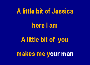 A little bit of Jessica
here I am

A little bit of you

makes me your man