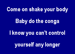 Come on shake your body

Baby do the conga
I know you canT control

yourself any longer