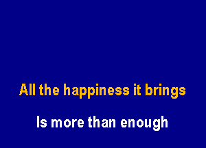 All the happiness it brings

ls more than enough