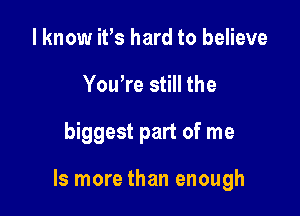 I know ifs hard to believe
You're still the

biggest part of me

Is more than enough