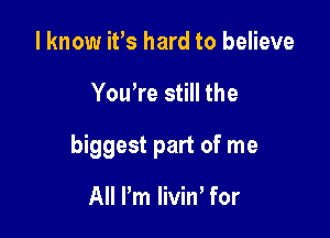 I know ifs hard to believe

You're still the

biggest part of me

All Pm liviW for