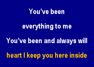 You,ve been
everything to me

You,ve been and always will

heart I keep you here inside