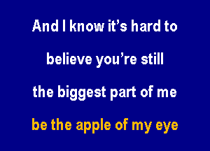 And I know iFs hard to
believe you're still

the biggest part of me

be the apple of my eye