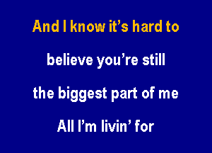 And I know iFs hard to

believe you're still

the biggest part of me

All Pm liviW for